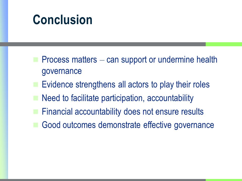 Conclusion Process matters – can support or undermine health governance Evidence strengthens all actors to play their roles Need to facilitate participation, accountability Financial accountability does not ensure results Good outcomes demonstrate effective governance