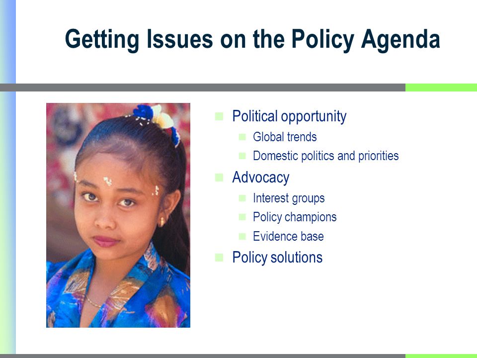 Getting Issues on the Policy Agenda Political opportunity Global trends Domestic politics and priorities Advocacy Interest groups Policy champions Evidence base Policy solutions