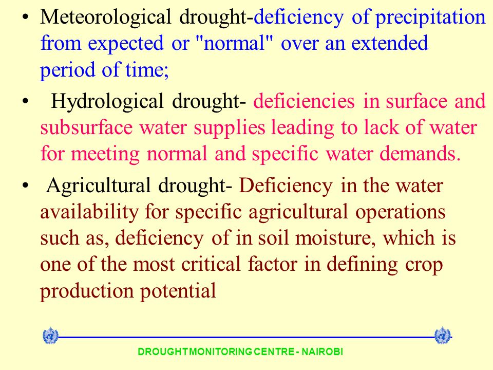 DROUGHT MONITORING CENTRE - NAIROBI Meteorological drought-deficiency of precipitation from expected or normal over an extended period of time; Hydrological drought- deficiencies in surface and subsurface water supplies leading to lack of water for meeting normal and specific water demands.
