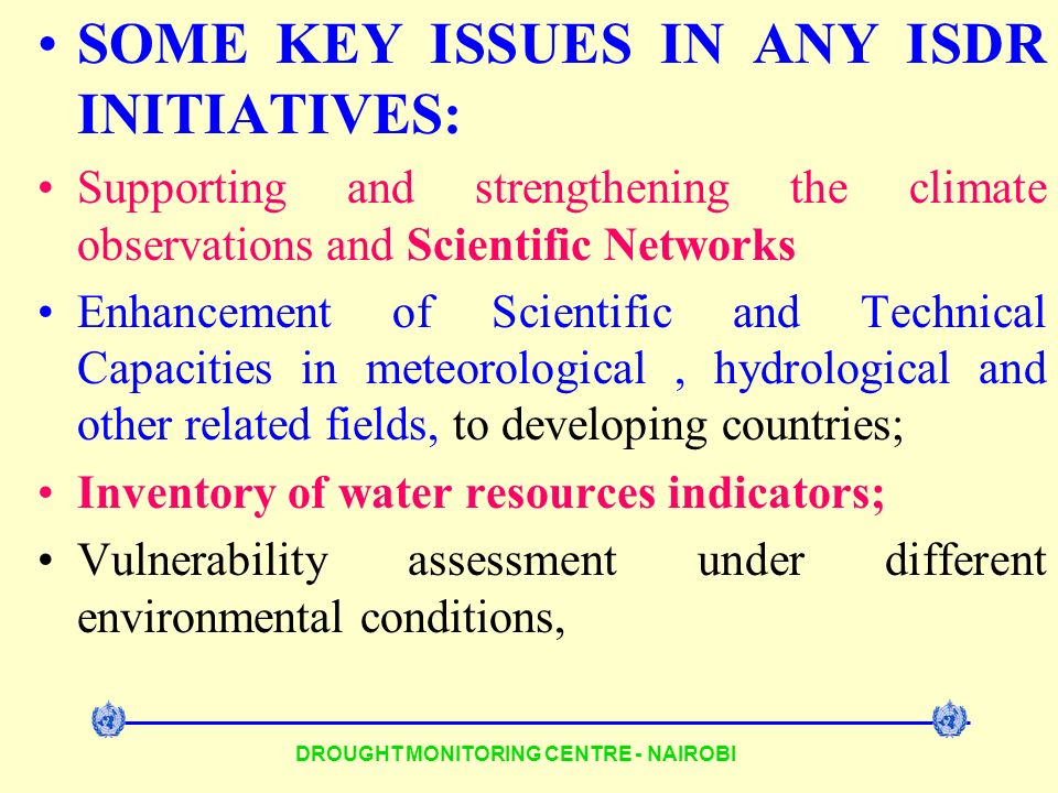 DROUGHT MONITORING CENTRE - NAIROBI SOME KEY ISSUES IN ANY ISDR INITIATIVES: Supporting and strengthening the climate observations and Scientific Networks Enhancement of Scientific and Technical Capacities in meteorological, hydrological and other related fields, to developing countries; Inventory of water resources indicators; Vulnerability assessment under different environmental conditions,