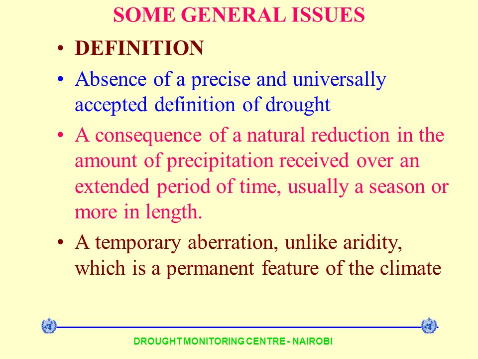DROUGHT MONITORING CENTRE - NAIROBI SOME GENERAL ISSUES DEFINITION Absence of a precise and universally accepted definition of drought A consequence of a natural reduction in the amount of precipitation received over an extended period of time, usually a season or more in length.
