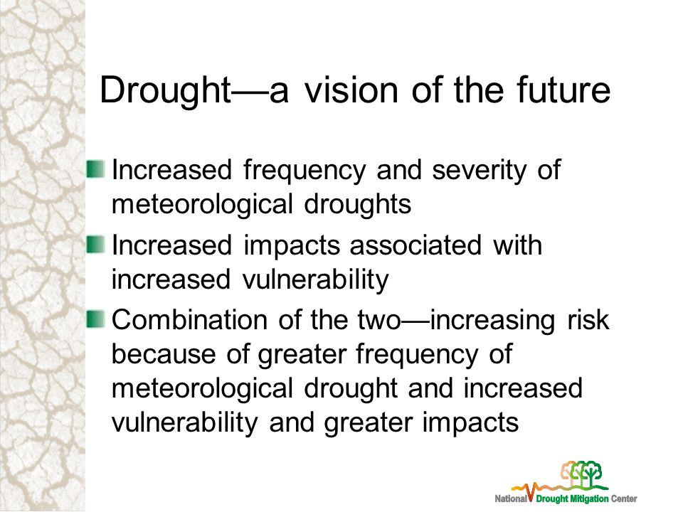 Droughta vision of the future Increased frequency and severity of meteorological droughts Increased impacts associated with increased vulnerability Combination of the twoincreasing risk because of greater frequency of meteorological drought and increased vulnerability and greater impacts