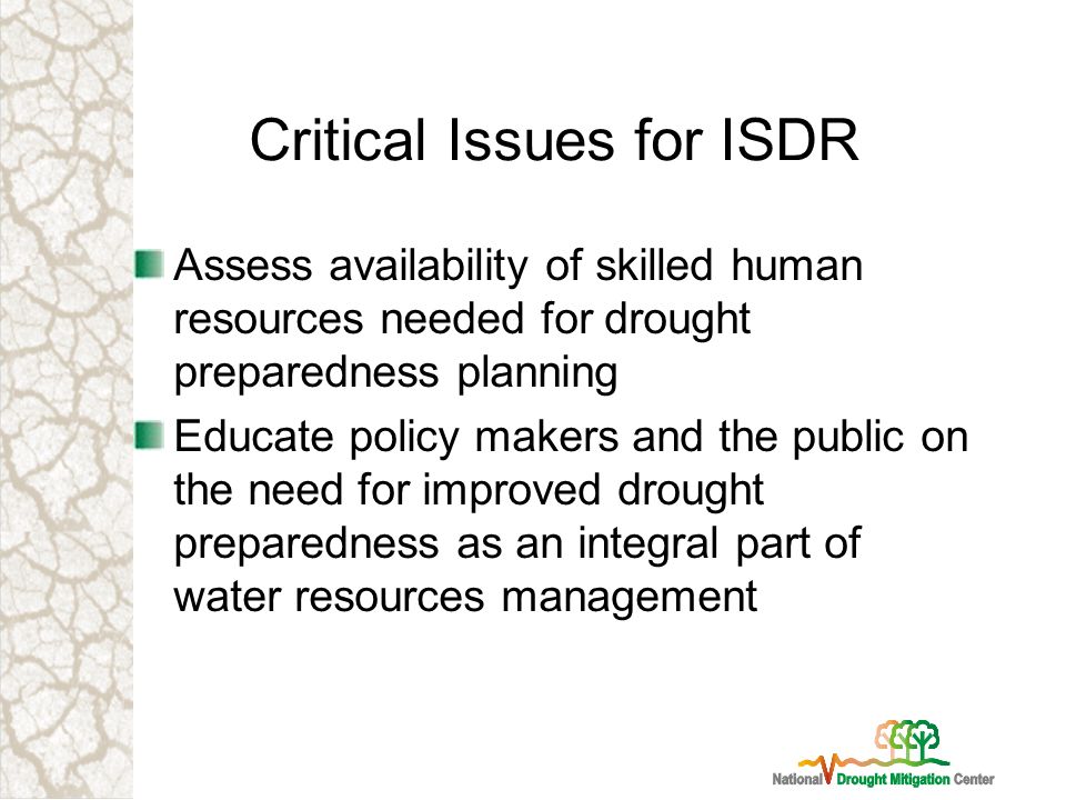 Critical Issues for ISDR Assess availability of skilled human resources needed for drought preparedness planning Educate policy makers and the public on the need for improved drought preparedness as an integral part of water resources management