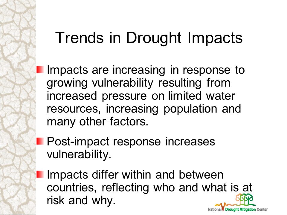 Trends in Drought Impacts Impacts are increasing in response to growing vulnerability resulting from increased pressure on limited water resources, increasing population and many other factors.