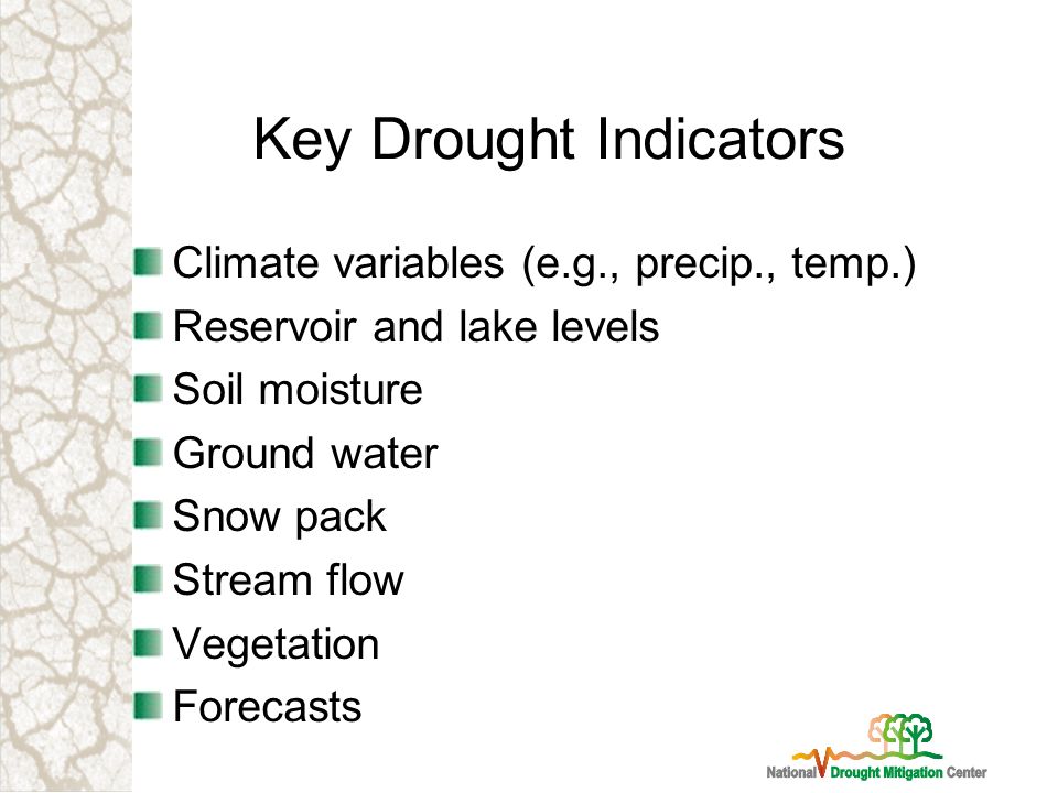 Key Drought Indicators Climate variables (e.g., precip., temp.) Reservoir and lake levels Soil moisture Ground water Snow pack Stream flow Vegetation Forecasts