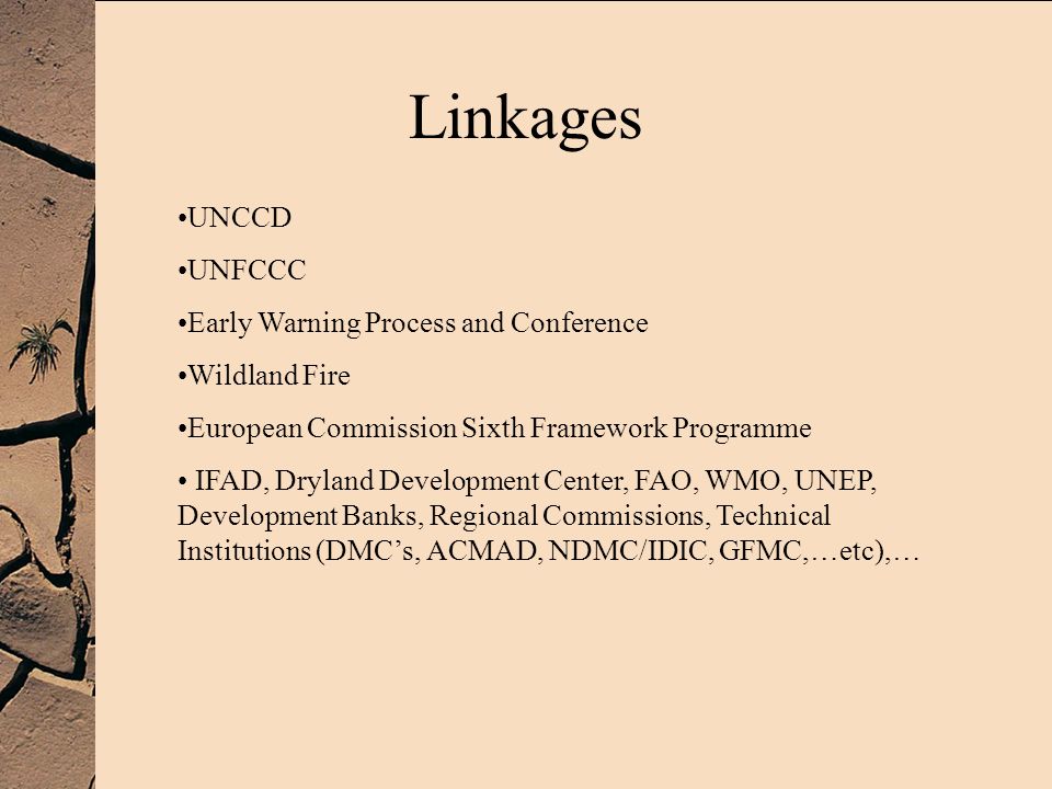 UNCCD UNFCCC Early Warning Process and Conference Wildland Fire European Commission Sixth Framework Programme IFAD, Dryland Development Center, FAO, WMO, UNEP, Development Banks, Regional Commissions, Technical Institutions (DMCs, ACMAD, NDMC/IDIC, GFMC,…etc),… Linkages
