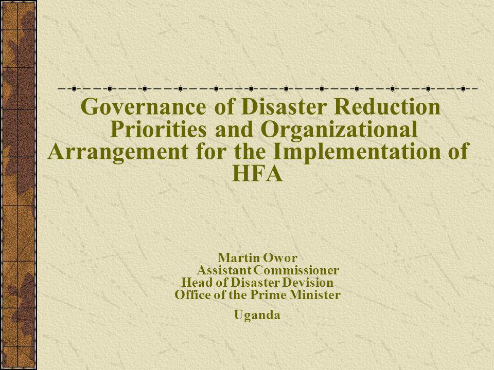 Governance of Disaster Reduction Priorities and Organizational Arrangement for the Implementation of HFA Martin Owor Assistant Commissioner Head of Disaster Devision Office of the Prime Minister Uganda