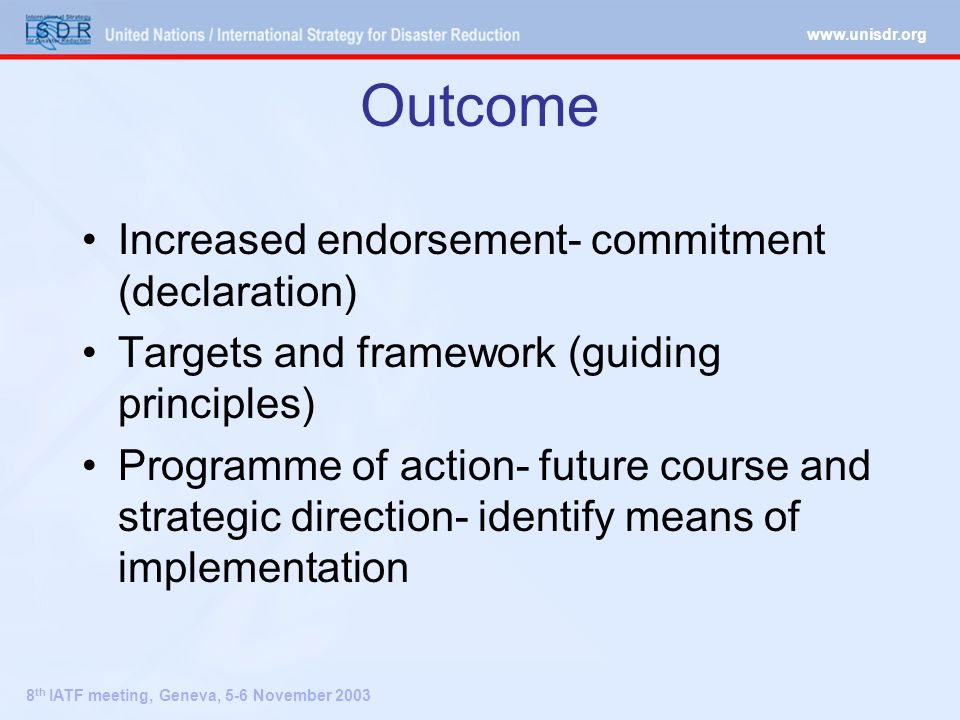 8 th IATF meeting, Geneva, 5-6 November 2003 Outcome Increased endorsement- commitment (declaration) Targets and framework (guiding principles) Programme of action- future course and strategic direction- identify means of implementation