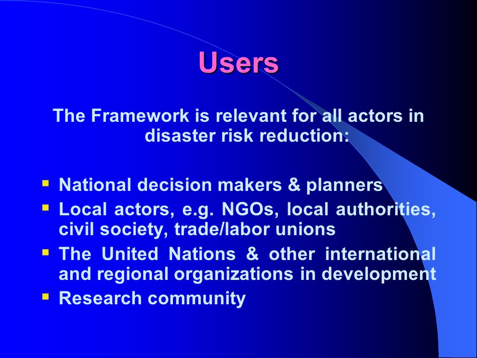 Users The Framework is relevant for all actors in disaster risk reduction: National decision makers & planners Local actors, e.g.