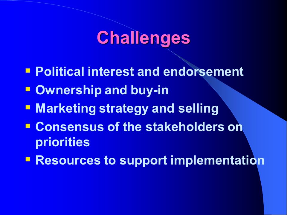 Challenges Political interest and endorsement Ownership and buy-in Marketing strategy and selling Consensus of the stakeholders on priorities Resources to support implementation