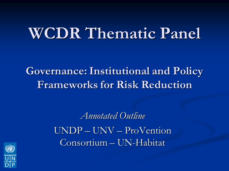 WCDR Thematic Panel Governance: Institutional and Policy Frameworks for Risk Reduction Annotated Outline UNDP – UNV – ProVention Consortium – UN-Habitat
