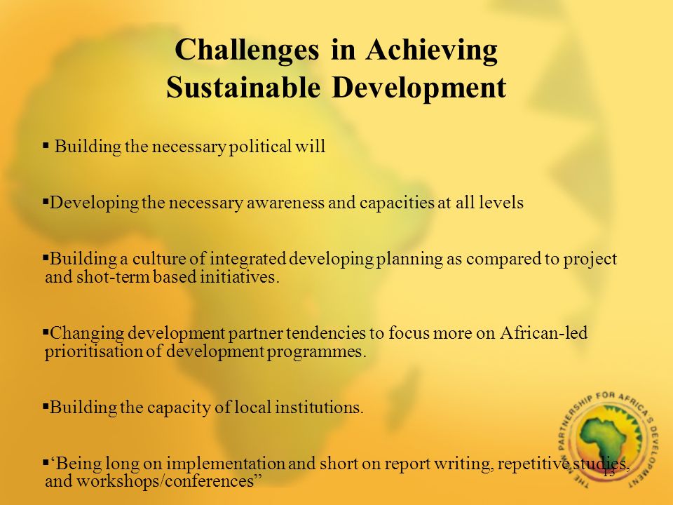 13 Challenges in Achieving Sustainable Development Building the necessary political will Developing the necessary awareness and capacities at all levels Building a culture of integrated developing planning as compared to project and shot-term based initiatives.