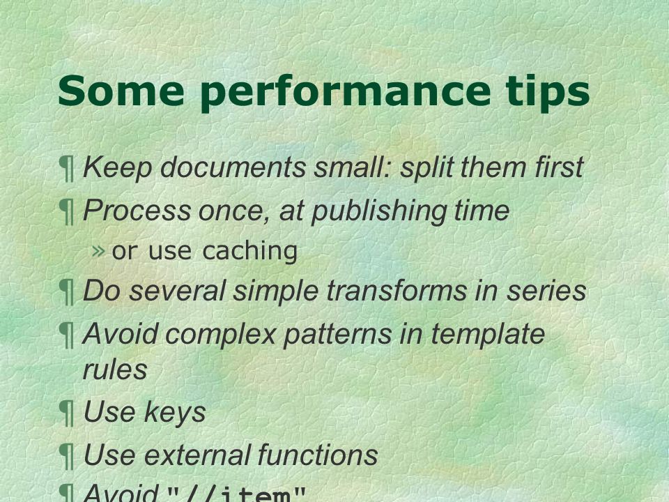 Some performance tips ¶ Keep documents small: split them first ¶ Process once, at publishing time »or use caching ¶ Do several simple transforms in series ¶ Avoid complex patterns in template rules ¶ Use keys ¶ Use external functions ¶ Avoid //item