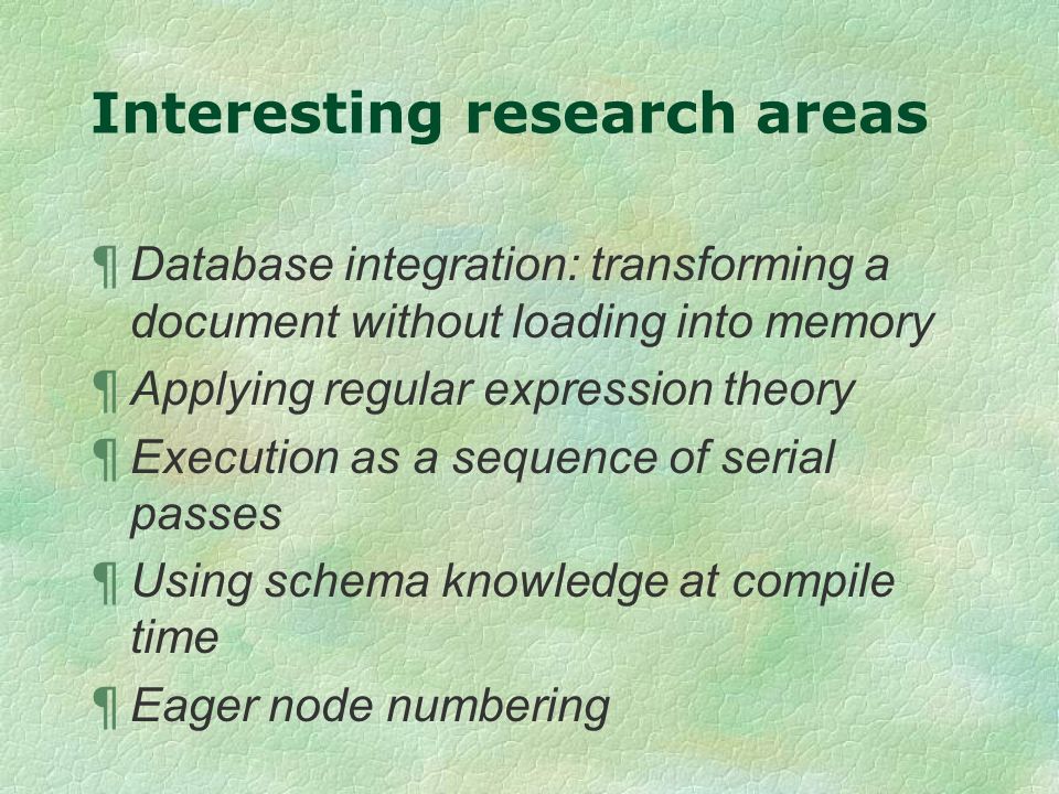 Interesting research areas ¶ Database integration: transforming a document without loading into memory ¶ Applying regular expression theory ¶ Execution as a sequence of serial passes ¶ Using schema knowledge at compile time ¶ Eager node numbering