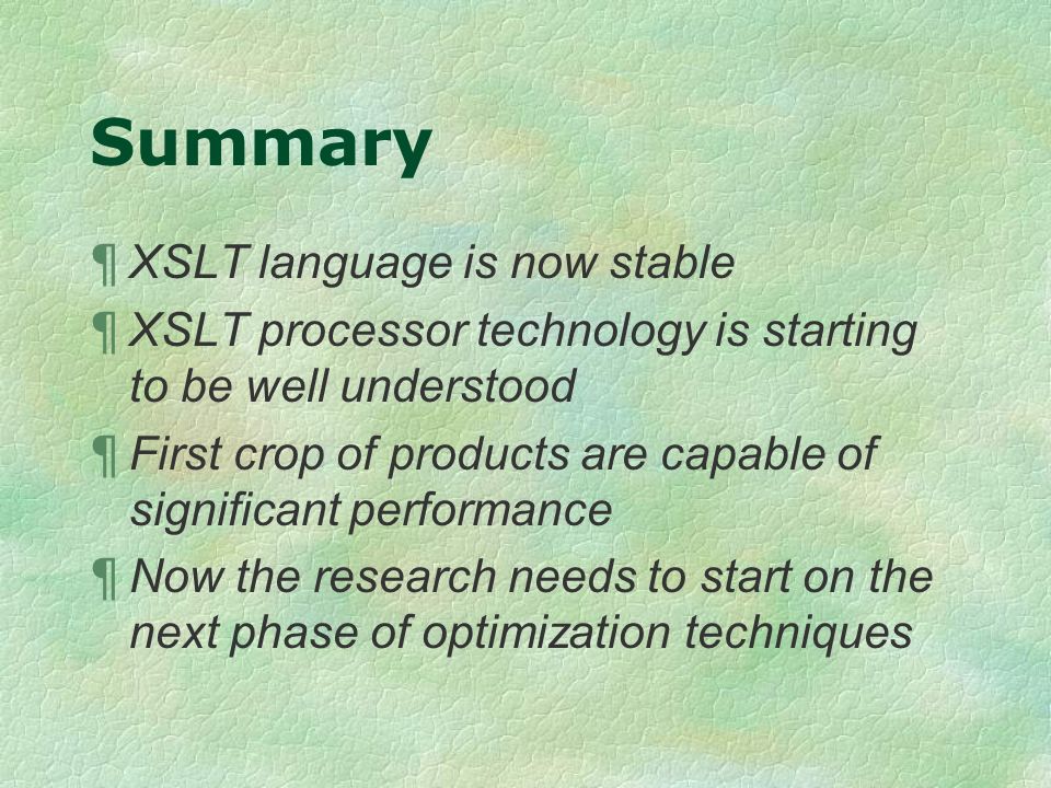 Summary ¶ XSLT language is now stable ¶ XSLT processor technology is starting to be well understood ¶ First crop of products are capable of significant performance ¶ Now the research needs to start on the next phase of optimization techniques