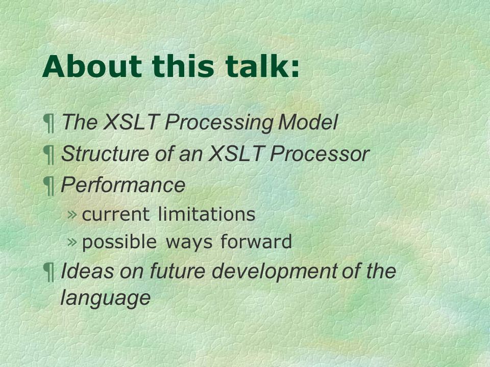 About this talk: ¶ The XSLT Processing Model ¶ Structure of an XSLT Processor ¶ Performance »current limitations »possible ways forward ¶ Ideas on future development of the language