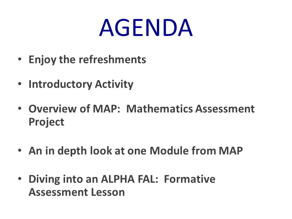 AGENDA Enjoy the refreshments Introductory Activity Overview of MAP: Mathematics Assessment Project An in depth look at one Module from MAP Diving into an ALPHA FAL: Formative Assessment Lesson
