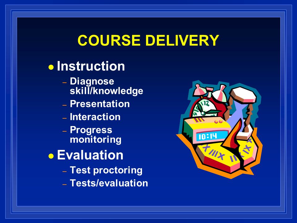 COURSE DELIVERY Instruction – Diagnose skill/knowledge – Presentation – Interaction – Progress monitoring Evaluation – Test proctoring – Tests/evaluation