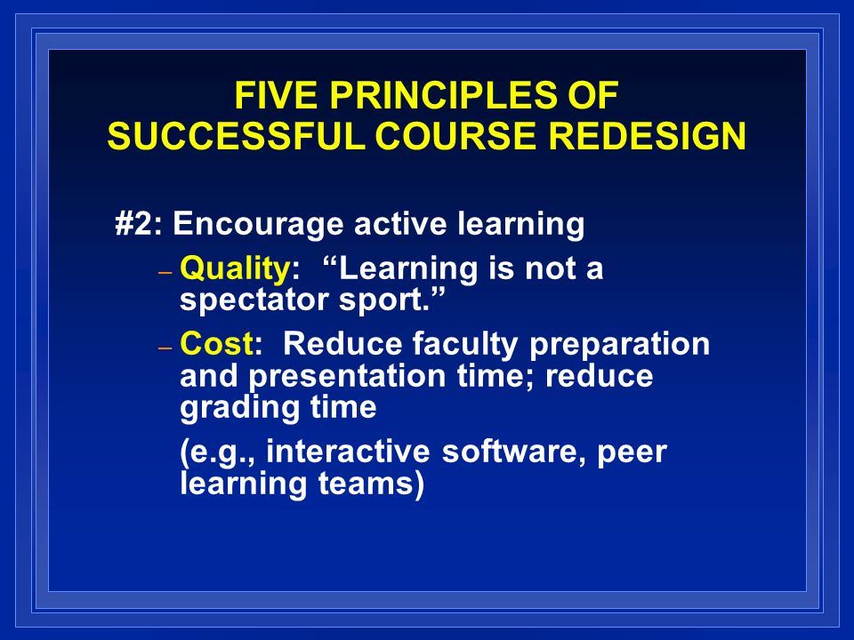 FIVE PRINCIPLES OF SUCCESSFUL COURSE REDESIGN #2: Encourage active learning – Quality: Learning is not a spectator sport.