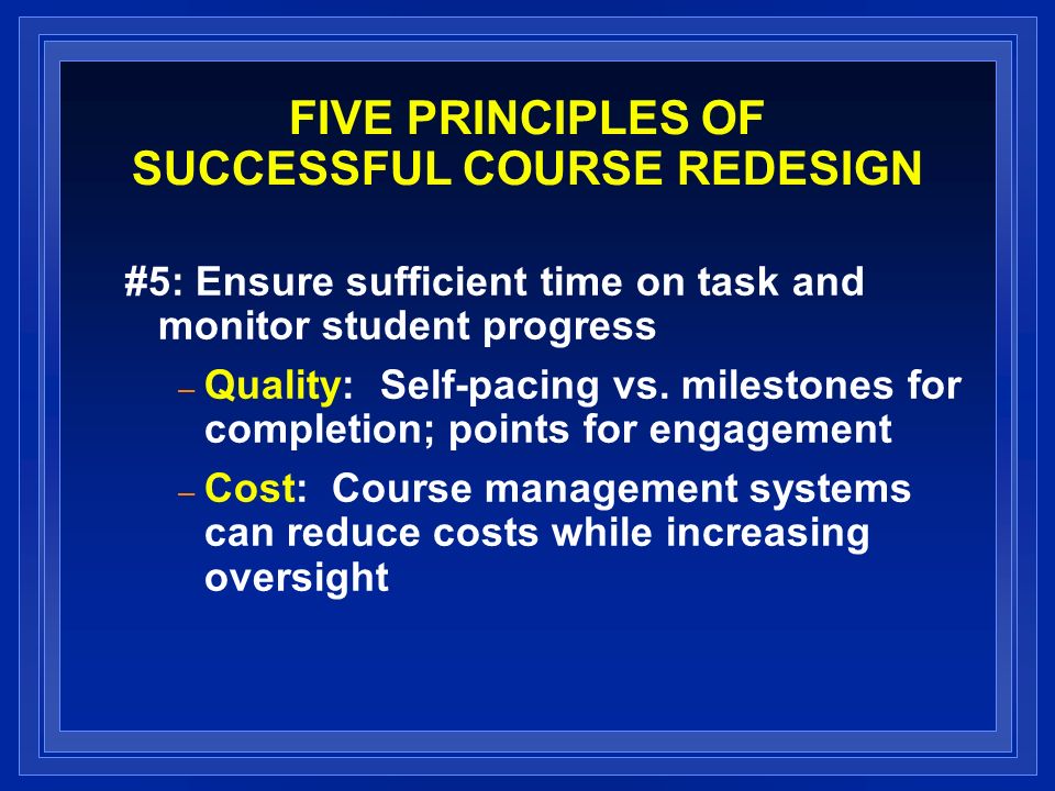 FIVE PRINCIPLES OF SUCCESSFUL COURSE REDESIGN #5: Ensure sufficient time on task and monitor student progress – Quality: Self-pacing vs.