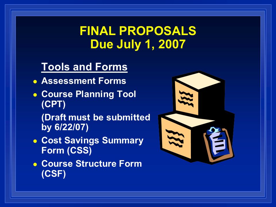 FINAL PROPOSALS Due July 1, 2007 Tools and Forms Assessment Forms Course Planning Tool (CPT) (Draft must be submitted by 6/22/07) Cost Savings Summary Form (CSS) Course Structure Form (CSF)
