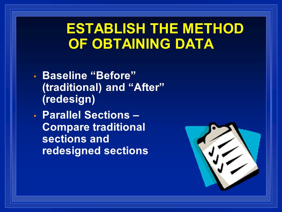 ESTABLISH THE METHOD OF OBTAINING DATA Baseline Before (traditional) and After (redesign) Parallel Sections – Compare traditional sections and redesigned sections
