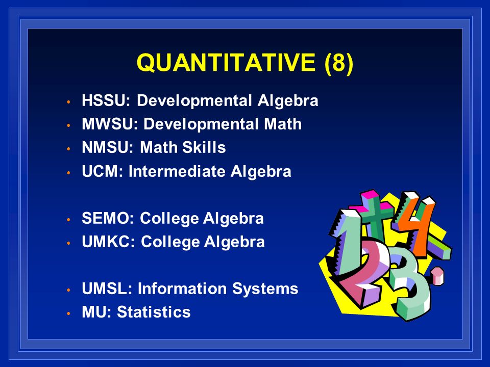 QUANTITATIVE (8) HSSU: Developmental Algebra MWSU: Developmental Math NMSU: Math Skills UCM: Intermediate Algebra SEMO: College Algebra UMKC: College Algebra UMSL: Information Systems MU: Statistics
