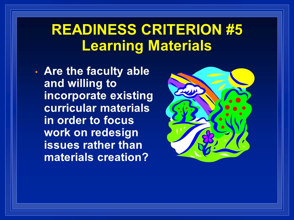 READINESS CRITERION #5 Learning Materials Are the faculty able and willing to incorporate existing curricular materials in order to focus work on redesign issues rather than materials creation