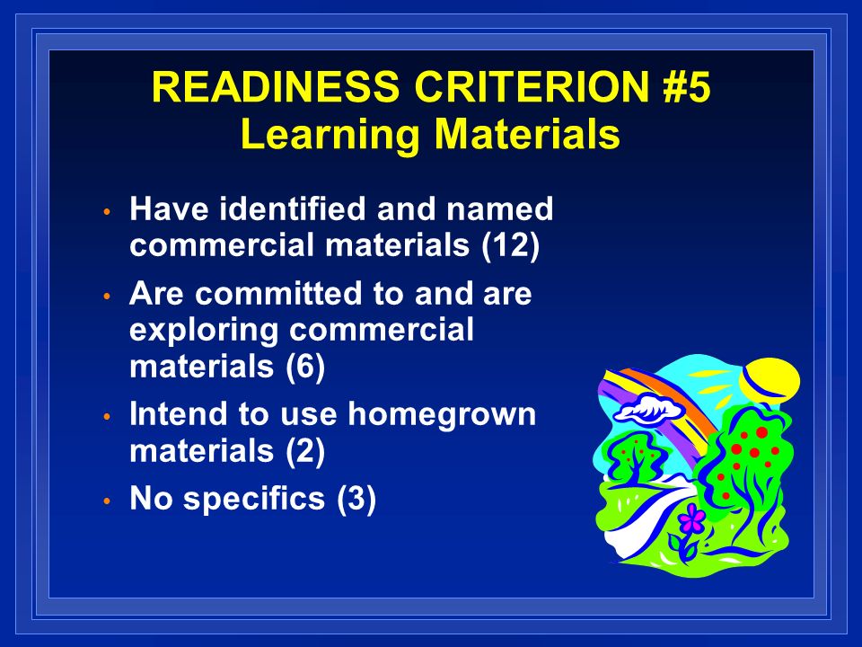READINESS CRITERION #5 Learning Materials Have identified and named commercial materials (12) Are committed to and are exploring commercial materials (6) Intend to use homegrown materials (2) No specifics (3)