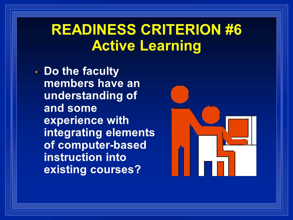 READINESS CRITERION #6 Active Learning Do the faculty members have an understanding of and some experience with integrating elements of computer-based instruction into existing courses