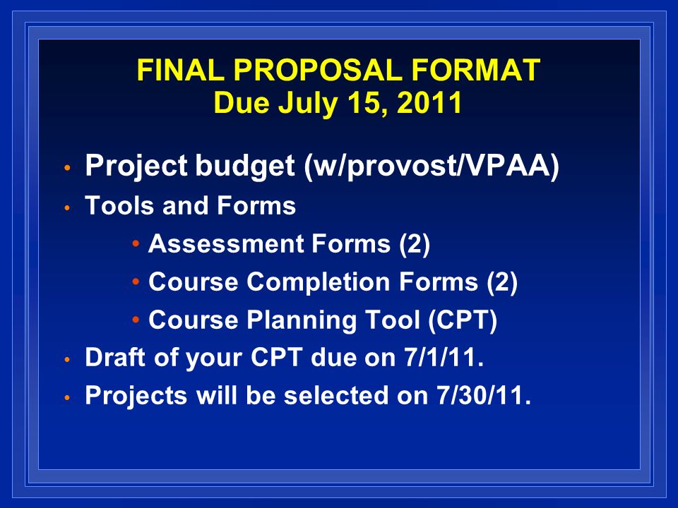 FINAL PROPOSAL FORMAT Due July 15, 2011 Project budget (w/provost/VPAA) Tools and Forms Assessment Forms (2) Course Completion Forms (2) Course Planning Tool (CPT) Draft of your CPT due on 7/1/11.