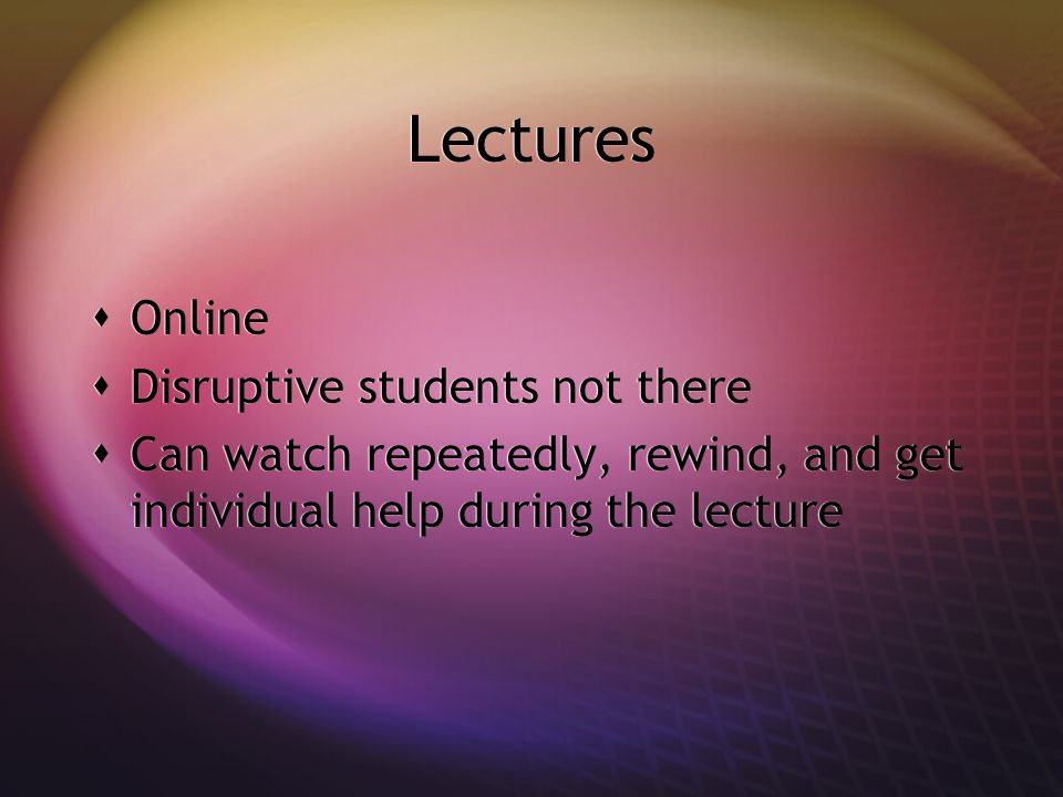 Lectures Online Disruptive students not there Can watch repeatedly, rewind, and get individual help during the lecture Online Disruptive students not there Can watch repeatedly, rewind, and get individual help during the lecture