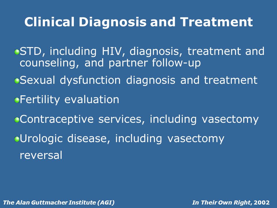 In Their Own Right, 2002The Alan Guttmacher Institute (AGI) Clinical Diagnosis and Treatment STD, including HIV, diagnosis, treatment and counseling, and partner follow-up Sexual dysfunction diagnosis and treatment Fertility evaluation Contraceptive services, including vasectomy Urologic disease, including vasectomy reversal