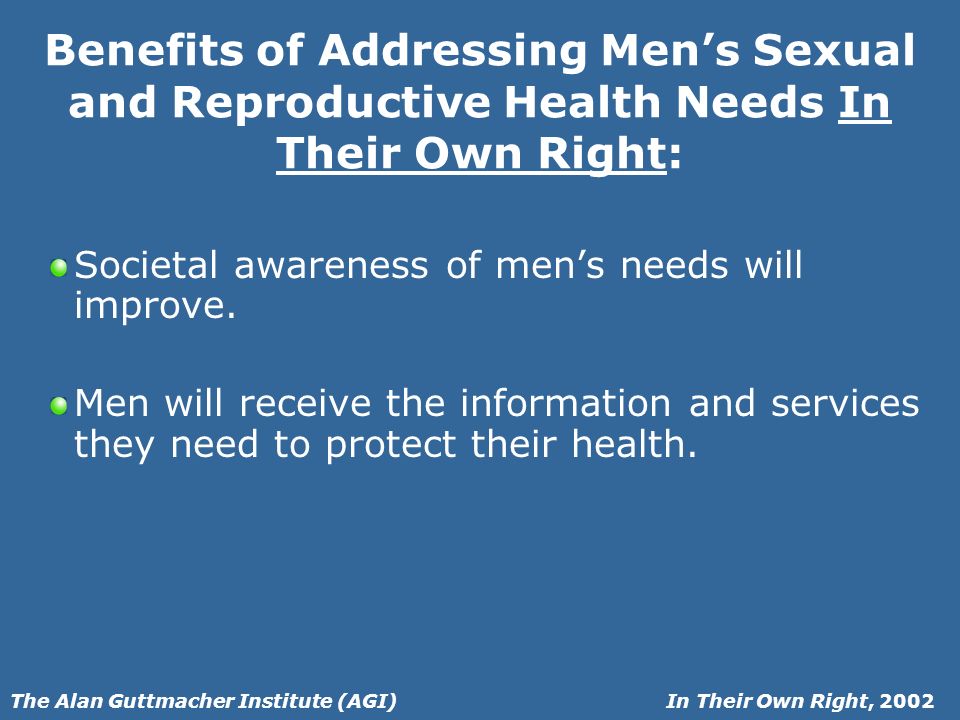 In Their Own Right, 2002The Alan Guttmacher Institute (AGI) Benefits of Addressing Mens Sexual and Reproductive Health Needs In Their Own Right: Societal awareness of mens needs will improve.
