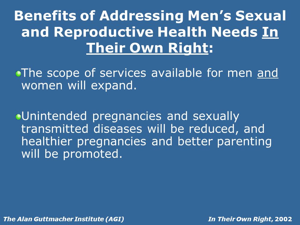 In Their Own Right, 2002The Alan Guttmacher Institute (AGI) Benefits of Addressing Mens Sexual and Reproductive Health Needs In Their Own Right: The scope of services available for men and women will expand.