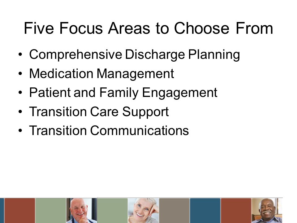 Five Focus Areas to Choose From Comprehensive Discharge Planning Medication Management Patient and Family Engagement Transition Care Support Transition Communications