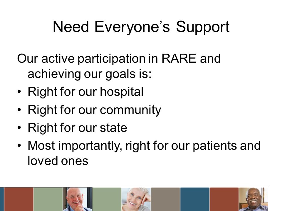 Need Everyones Support Our active participation in RARE and achieving our goals is: Right for our hospital Right for our community Right for our state Most importantly, right for our patients and loved ones
