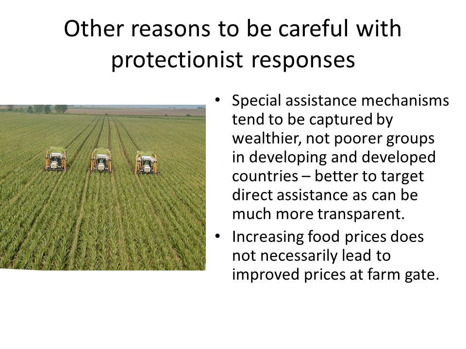 Other reasons to be careful with protectionist responses Special assistance mechanisms tend to be captured by wealthier, not poorer groups in developing and developed countries – better to target direct assistance as can be much more transparent.
