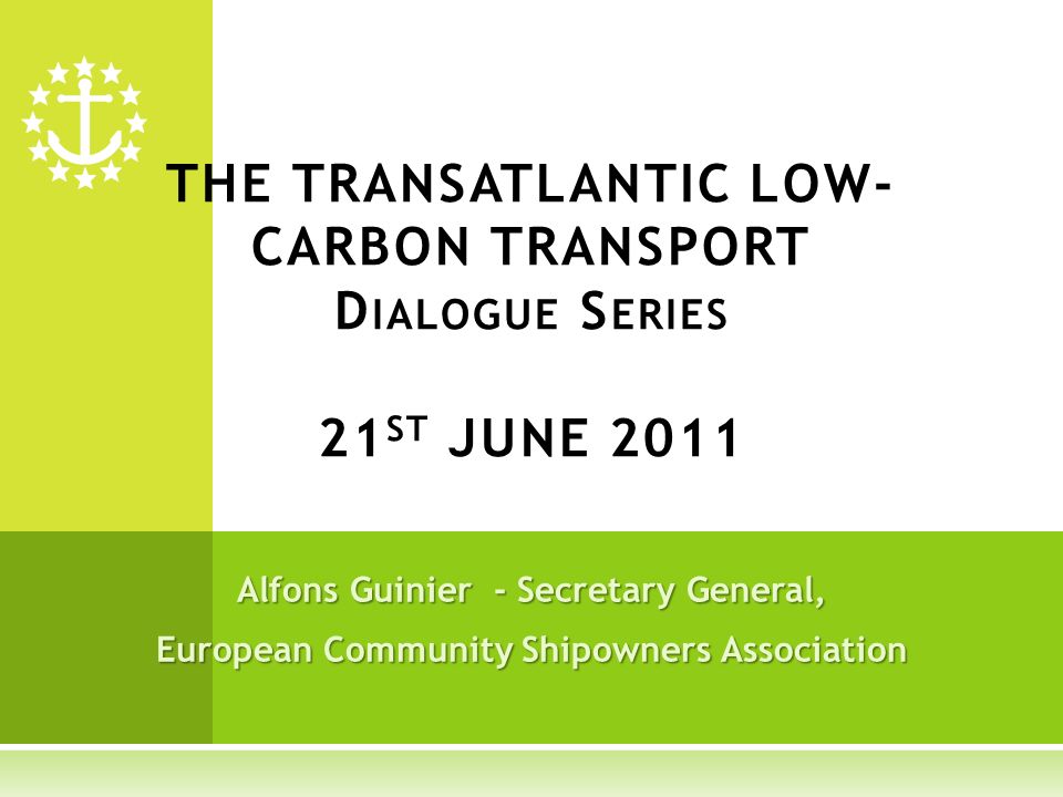 Alfons Guinier - Secretary General, European Community Shipowners Association THE TRANSATLANTIC LOW- CARBON TRANSPORT D IALOGUE S ERIES 21 ST JUNE 2011
