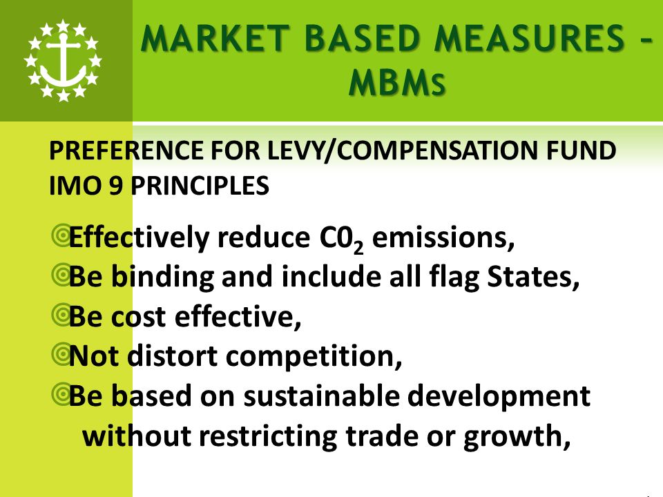 MARKET BASED MEASURES – MBM S PREFERENCE FOR LEVY/COMPENSATION FUND IMO 9 PRINCIPLES Effectively reduce C0 2 emissions, Be binding and include all flag States, Be cost effective, Not distort competition, Be based on sustainable development without restricting trade or growth, 1/1
