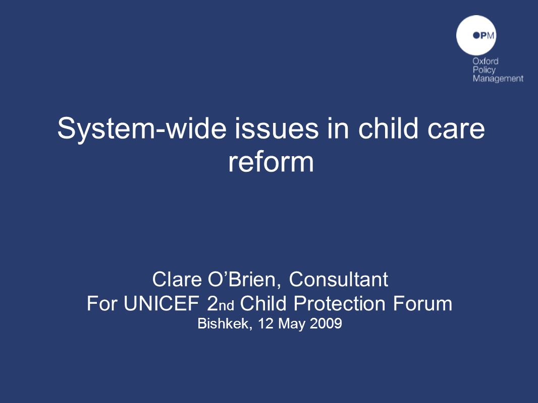 System-wide issues in child care reform Clare OBrien, Consultant For UNICEF 2 nd Child Protection Forum Bishkek, 12 May 2009
