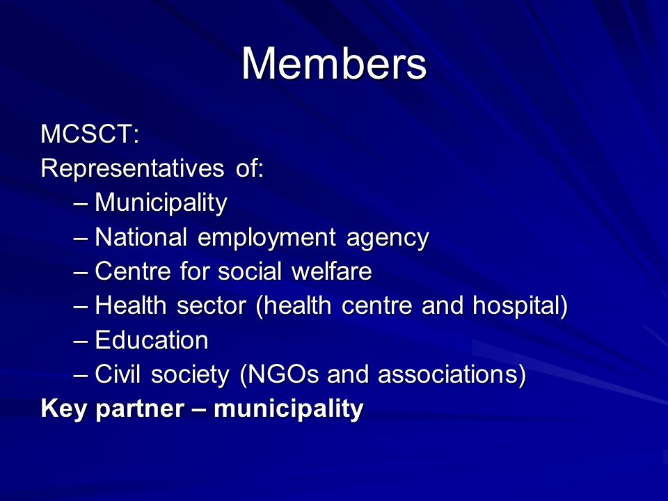 Members MCSCT: Representatives of: –Municipality –National employment agency –Centre for social welfare –Health sector (health centre and hospital) –Education –Civil society (NGOs and associations) Key partner – municipality