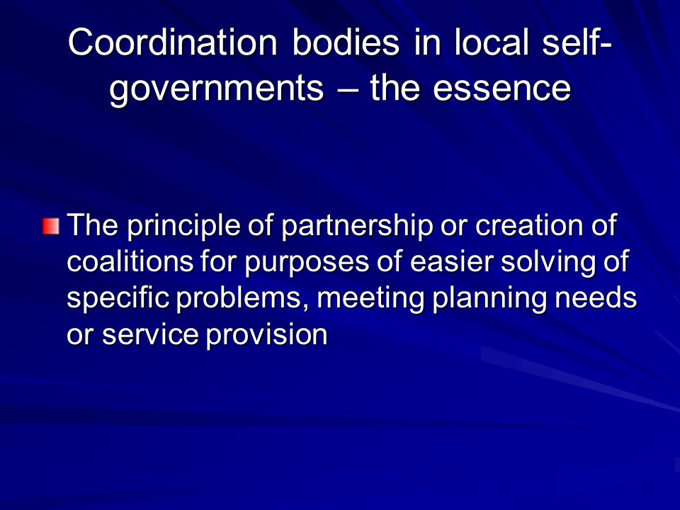 Coordination bodies in local self- governments – the essence The principle of partnership or creation of coalitions for purposes of easier solving of specific problems, meeting planning needs or service provision
