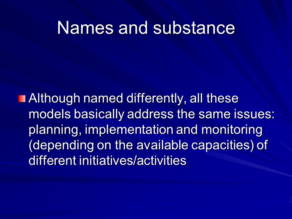 Names and substance Although named differently, all these models basically address the same issues: planning, implementation and monitoring (depending on the available capacities) of different initiatives/activities