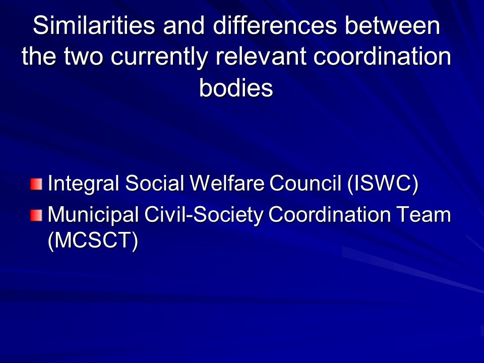 Similarities and differences between the two currently relevant coordination bodies Integral Social Welfare Council (ISWC) Municipal Civil-Society Coordination Team (MCSCT)