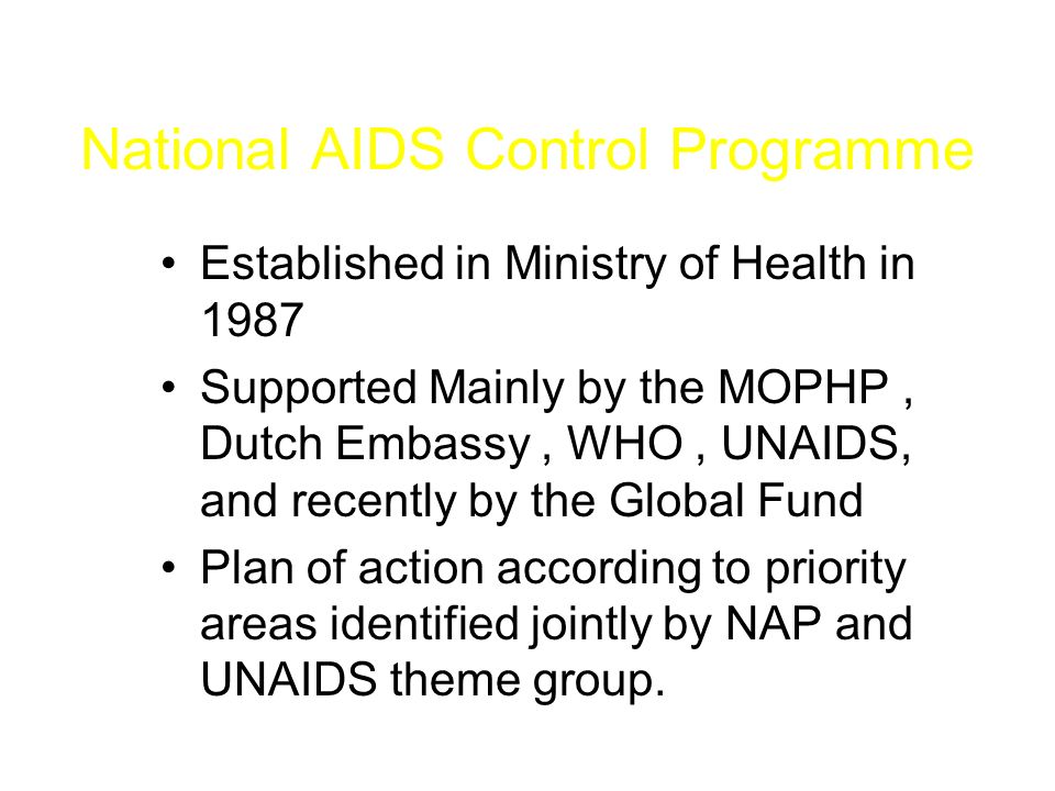 National AIDS Control Programme Established in Ministry of Health in 1987 Supported Mainly by the MOPHP, Dutch Embassy, WHO, UNAIDS, and recently by the Global Fund Plan of action according to priority areas identified jointly by NAP and UNAIDS theme group.