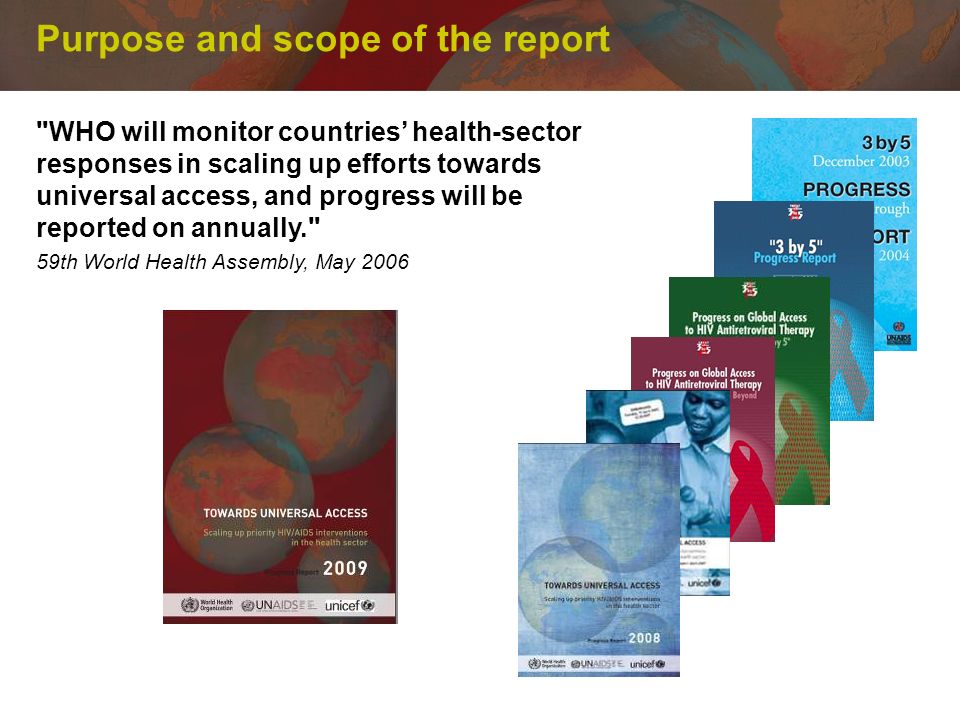 Purpose and scope of the report WHO will monitor countries health-sector responses in scaling up efforts towards universal access, and progress will be reported on annually. 59th World Health Assembly, May 2006