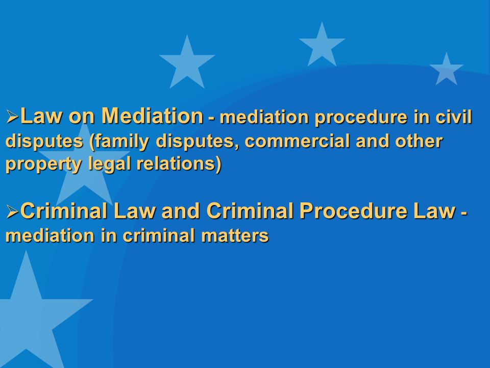 Law on Mediation - mediation procedure in civil disputes (family disputes, commercial and other property legal relations) Law on Mediation - mediation procedure in civil disputes (family disputes, commercial and other property legal relations) Criminal Law and Criminal Procedure Law - mediation in criminal matters Criminal Law and Criminal Procedure Law - mediation in criminal matters