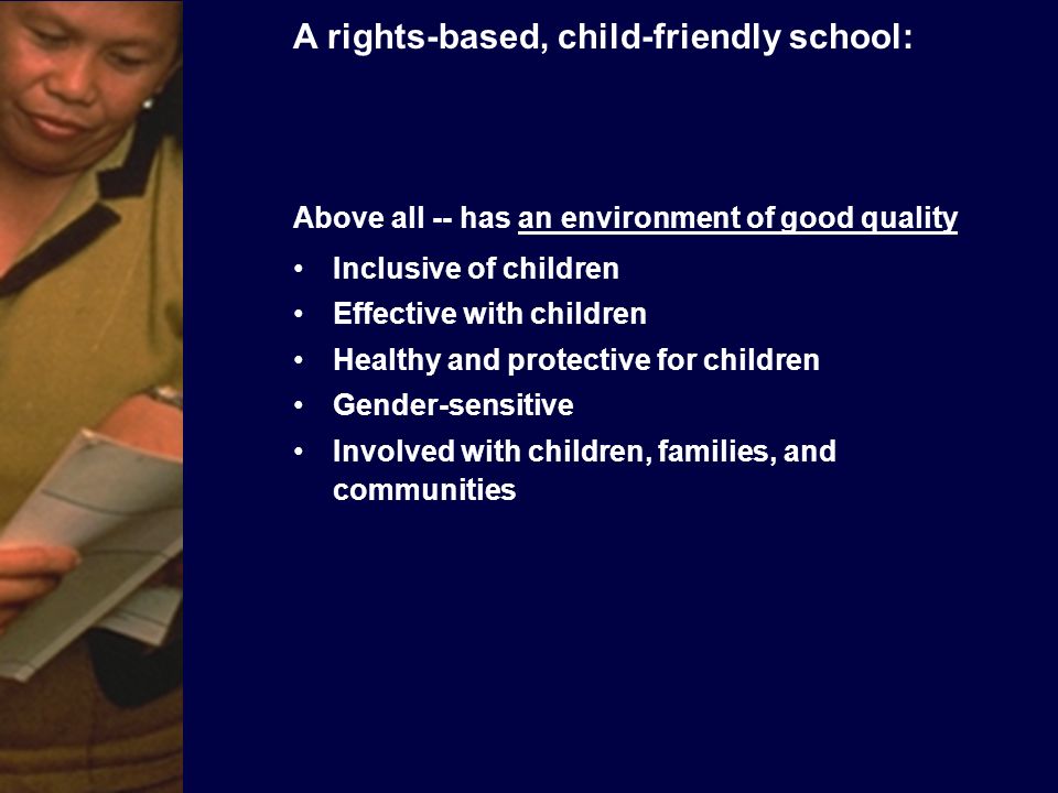 Above all -- has an environment of good quality Inclusive of children Effective with children Healthy and protective for children Gender-sensitive Involved with children, families, and communities A rights-based, child-friendly school: