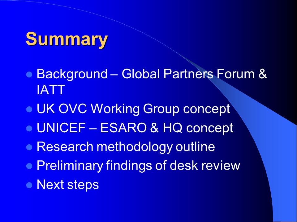 Summary Background – Global Partners Forum & IATT UK OVC Working Group concept UNICEF – ESARO & HQ concept Research methodology outline Preliminary findings of desk review Next steps